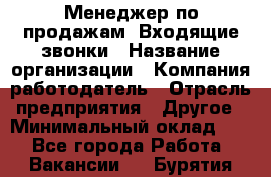 Менеджер по продажам. Входящие звонки › Название организации ­ Компания-работодатель › Отрасль предприятия ­ Другое › Минимальный оклад ­ 1 - Все города Работа » Вакансии   . Бурятия респ.